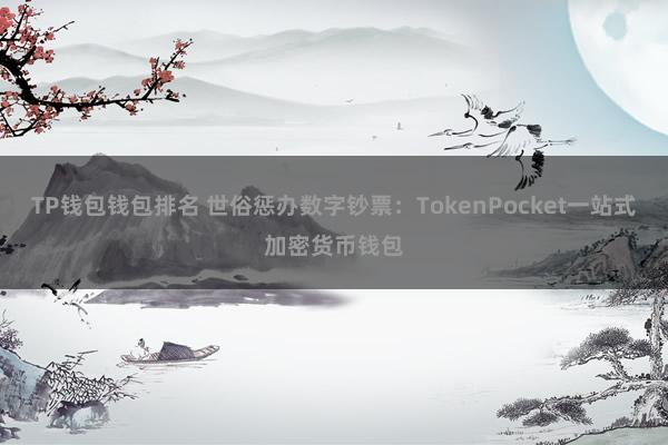 TP钱包钱包排名 世俗惩办数字钞票：TokenPocket一站式加密货币钱包