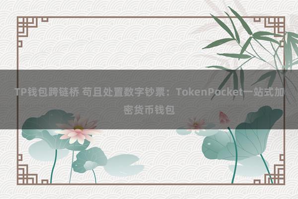 TP钱包跨链桥 苟且处置数字钞票：TokenPocket一站式加密货币钱包