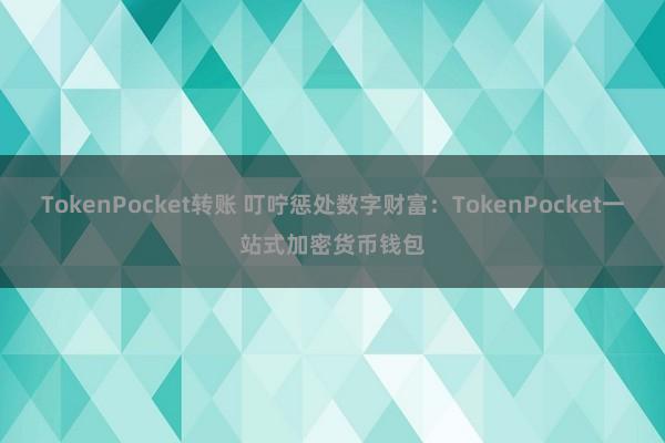 TokenPocket转账 叮咛惩处数字财富：TokenPocket一站式加密货币钱包