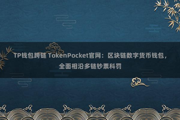 TP钱包跨链 TokenPocket官网：区块链数字货币钱包，全面相沿多链钞票科罚