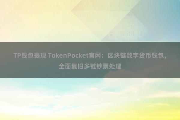 TP钱包提现 TokenPocket官网：区块链数字货币钱包，全面复旧多链钞票处理